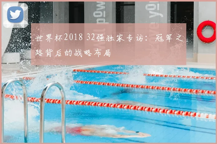 世界杯2018 32强独家专访:冠军之路背后的战略布局