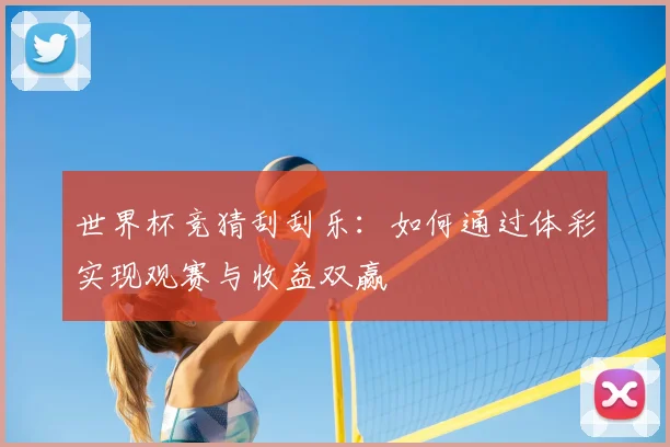 世界杯竞猜刮刮乐:如何通过体彩实现观赛与收益双赢