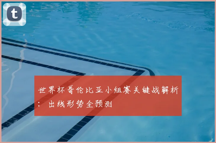 世界杯哥伦比亚小组赛关键战解析：出线形势全预测