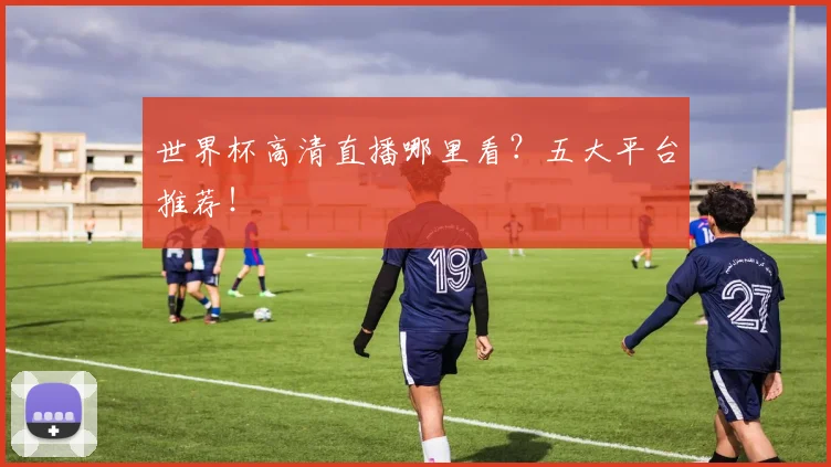 世界杯高清直播哪里看?五大平台推荐!