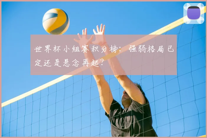 世界杯小组赛积分榜:强弱格局已定还是悬念再起?