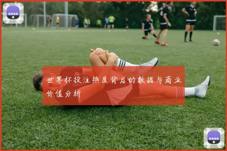 世界杯投注热度背后的数据与商业价值分析