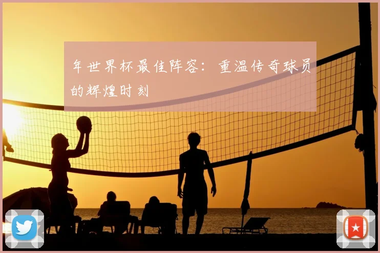 年世界杯最佳阵容:重温传奇球员的辉煌时刻