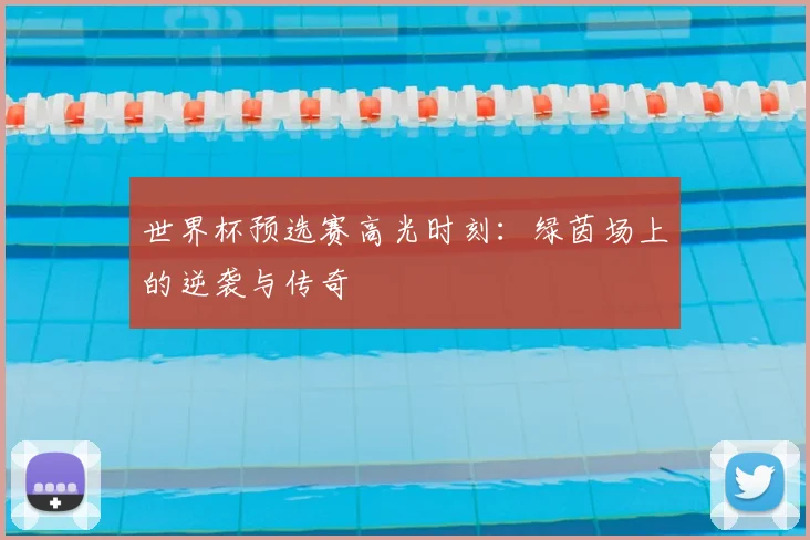 世界杯预选赛高光时刻：绿茵场上的逆袭与传奇
