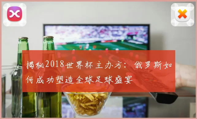 揭秘2018世界杯主办方:俄罗斯如何成功塑造全球足球盛宴