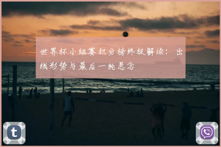 世界杯小组赛积分榜终极解读：出线形势与最后一轮悬念