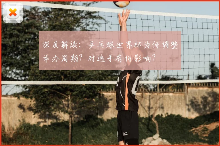 深度解读:乒乓球世界杯为何调整举办周期?对选手有何影响?