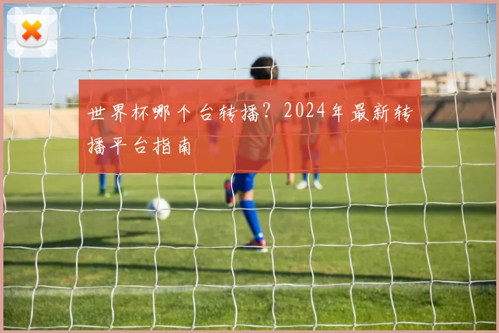 世界杯哪个台转播？2024年最新转播平台指南