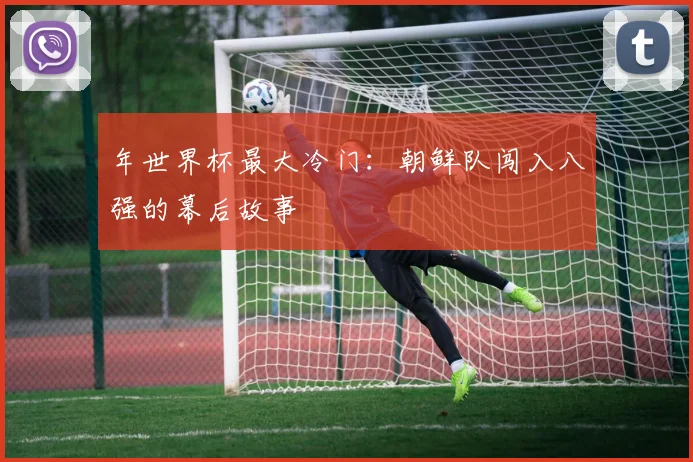 年世界杯最大冷门:朝鲜队闯入八强的幕后故事