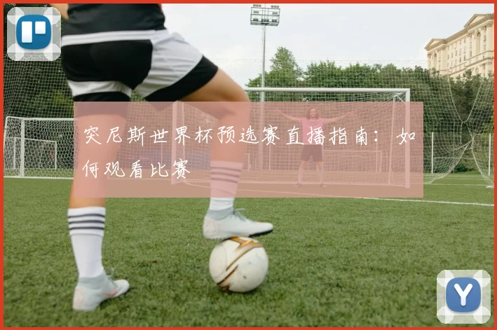 突尼斯世界杯预选赛直播指南:如何观看比赛