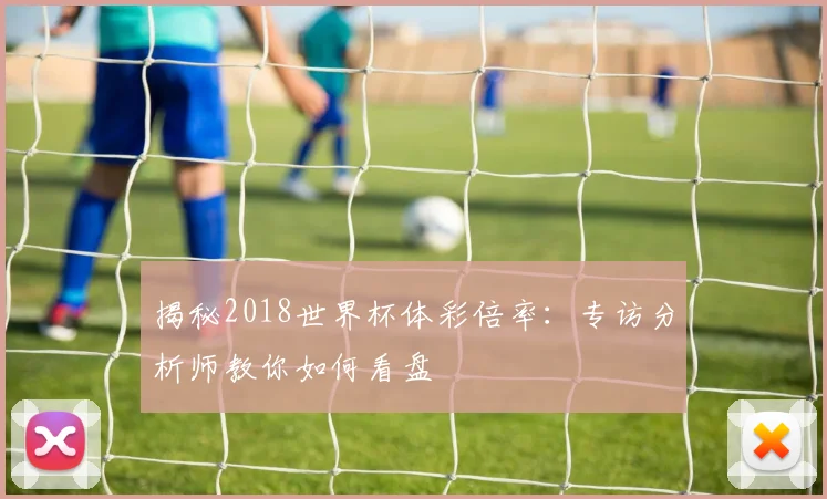 揭秘2018世界杯体彩倍率：专访分析师教你如何看盘