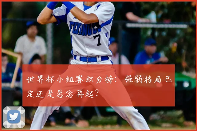世界杯小组赛积分榜:强弱格局已定还是悬念再起?