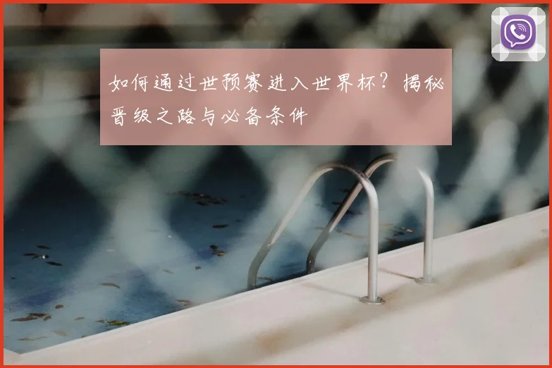 如何通过世预赛进入世界杯？揭秘晋级之路与必备条件