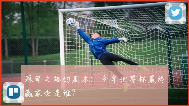 冠军之路的剧本：今年世界杯最终赢家会是谁？