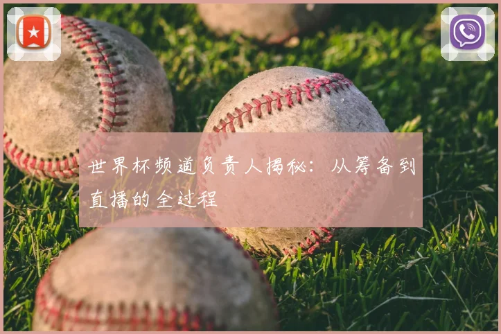 世界杯频道负责人揭秘：从筹备到直播的全过程