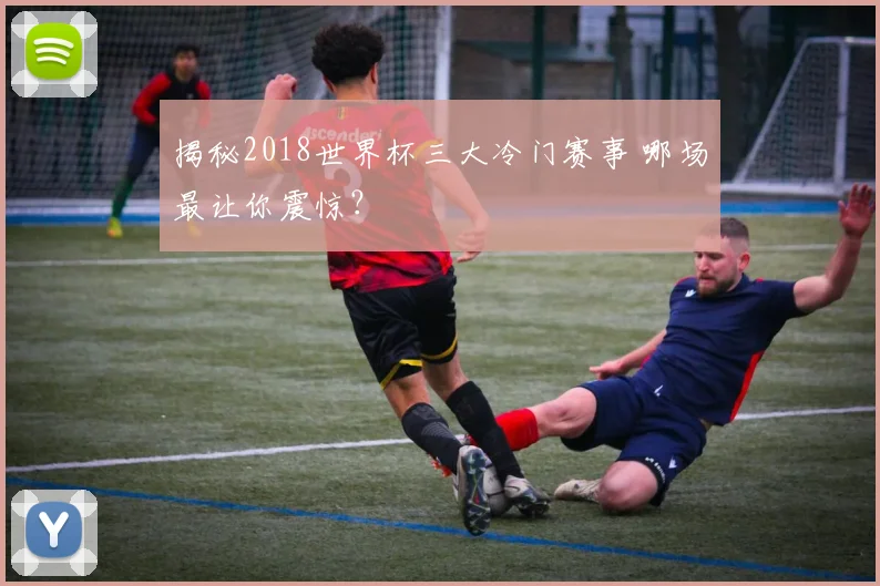 揭秘2018世界杯三大冷门赛事 哪场最让你震惊？