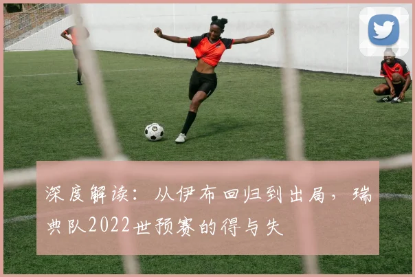 深度解读:从伊布回归到出局,瑞典队2022世预赛的得与失