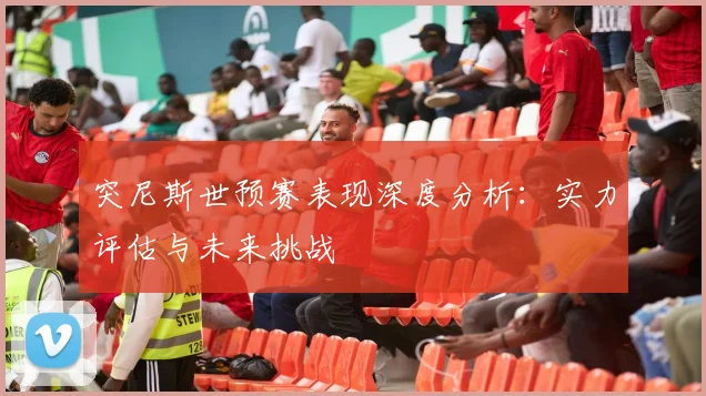 突尼斯世预赛表现深度分析:实力评估与未来挑战