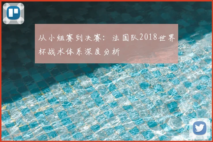 从小组赛到决赛:法国队2018世界杯战术体系深度分析
