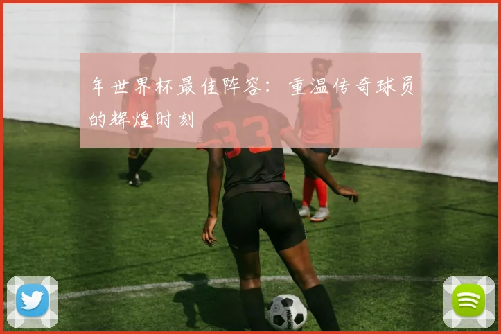 年世界杯最佳阵容:重温传奇球员的辉煌时刻
