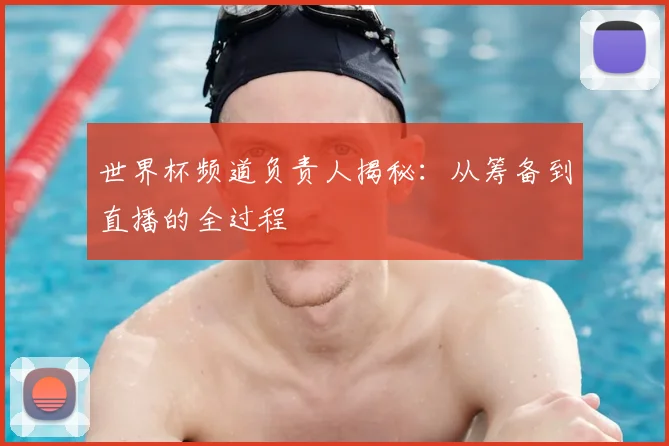 世界杯频道负责人揭秘：从筹备到直播的全过程