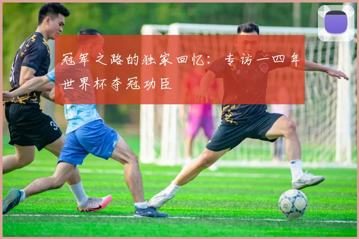 冠军之路的独家回忆：专访一四年世界杯夺冠功臣