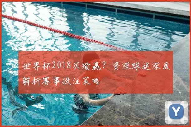 世界杯2018买输赢?资深球迷深度解析赛事投注策略
