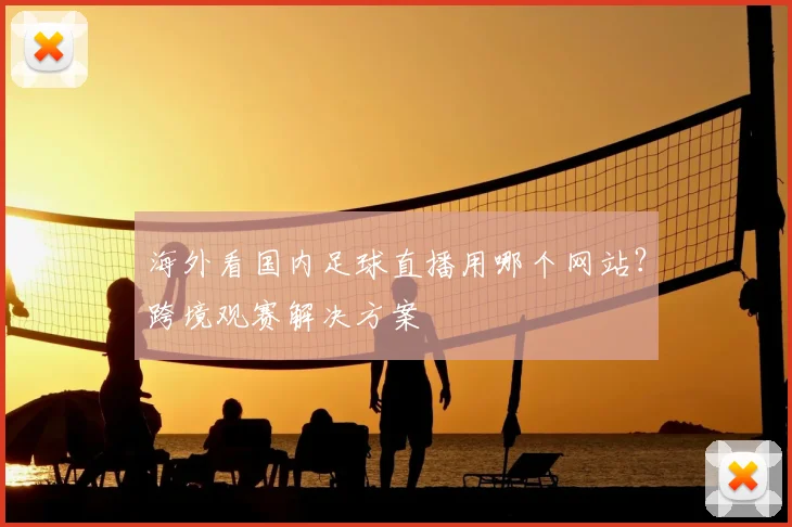 海外看国内足球直播用哪个网站？跨境观赛解决方案