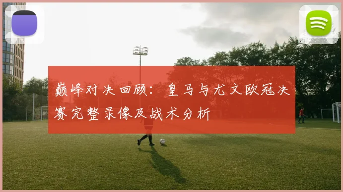 巅峰对决回顾：皇马与尤文欧冠决赛完整录像及战术分析
