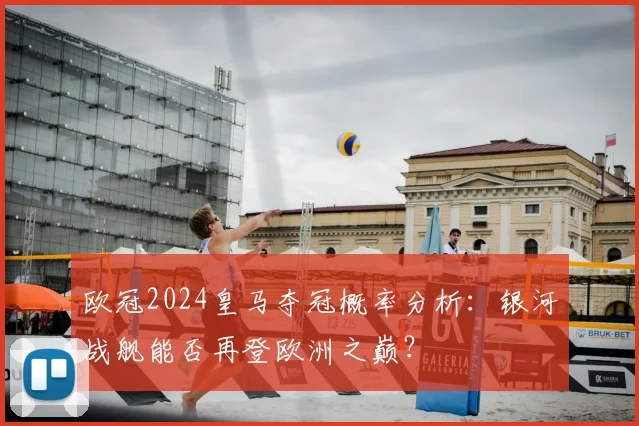 欧冠2024皇马夺冠概率分析：银河战舰能否再登欧洲之巅？