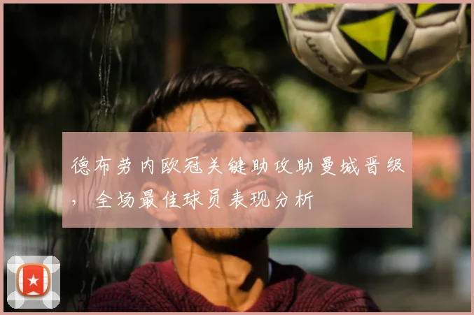 德布劳内欧冠关键助攻助曼城晋级，全场最佳球员表现分析