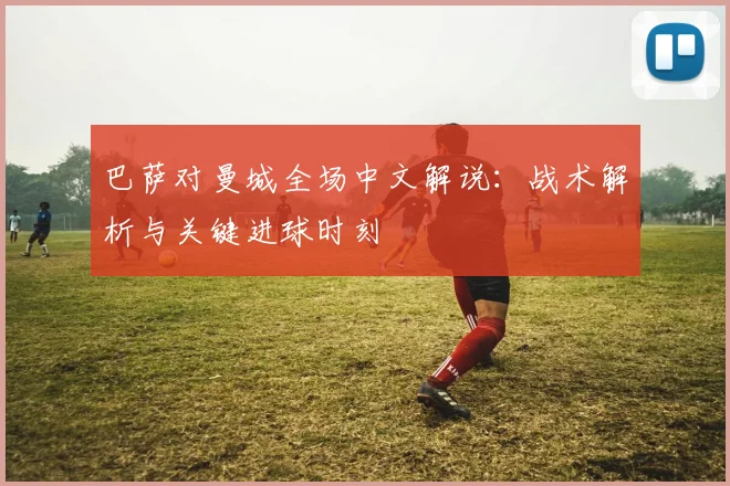 巴萨对曼城全场中文解说：战术解析与关键进球时刻