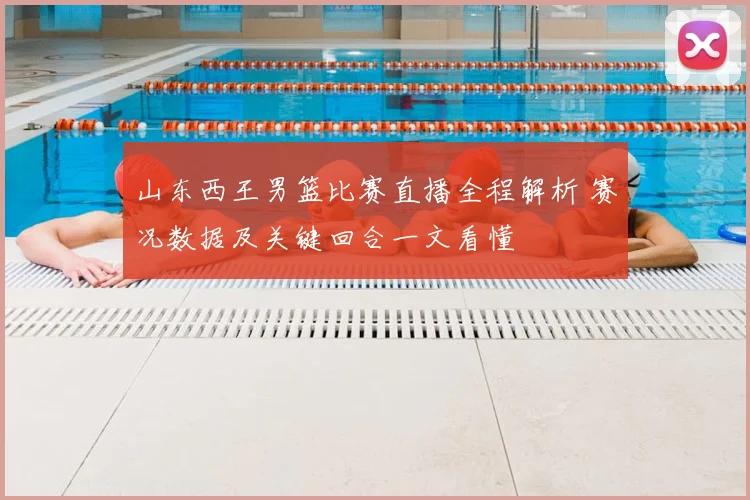 山东西王男篮比赛直播全程解析 赛况数据及关键回合一文看懂