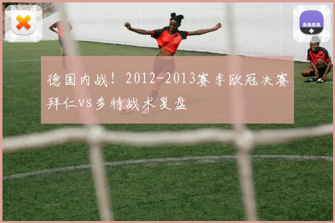 德国内战！2012-2013赛季欧冠决赛拜仁vs多特战术复盘