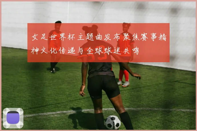 女足世界杯主题曲发布聚焦赛事精神文化传递与全球球迷共鸣