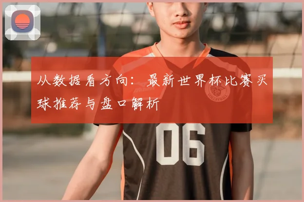 从数据看方向：最新世界杯比赛买球推荐与盘口解析