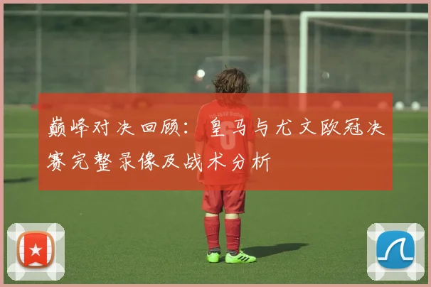 巅峰对决回顾：皇马与尤文欧冠决赛完整录像及战术分析
