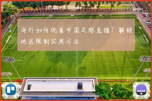 海外如何观看中国足球直播？解锁地区限制实用方法