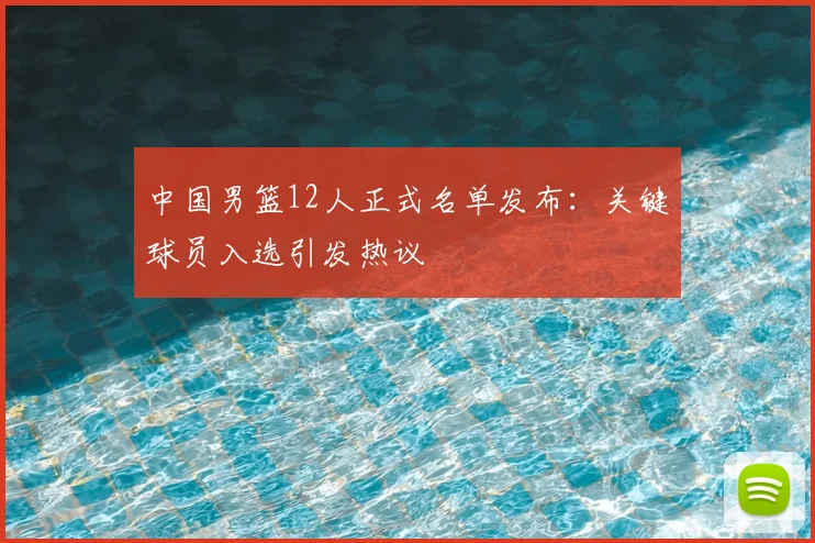中国男篮12人正式名单发布：关键球员入选引发热议