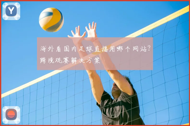 海外看国内足球直播用哪个网站？跨境观赛解决方案