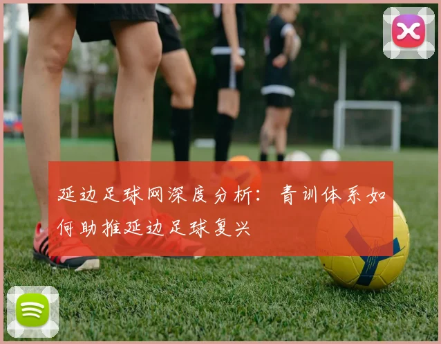 延边足球网深度分析：青训体系如何助推延边足球复兴