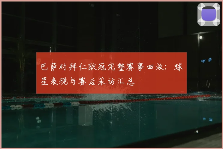 巴萨对拜仁欧冠完整赛事回放：球星表现与赛后采访汇总