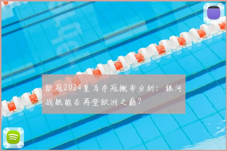 欧冠2024皇马夺冠概率分析：银河战舰能否再登欧洲之巅？