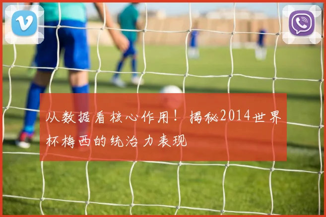 从数据看核心作用！揭秘2014世界杯梅西的统治力表现